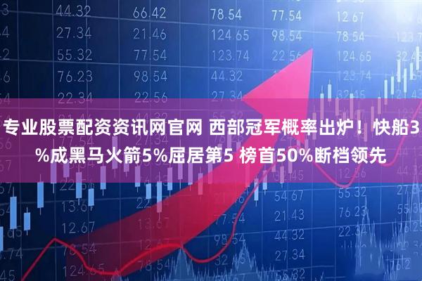 专业股票配资资讯网官网 西部冠军概率出炉！快船3%成黑马火箭5%屈居第5 榜首50%断档领先